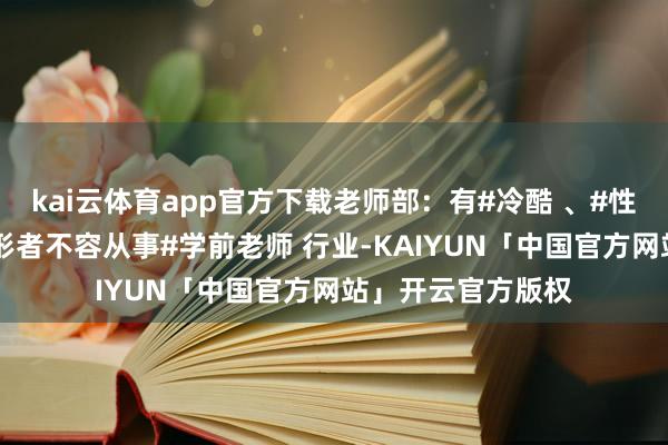 kai云体育app官方下载老师部：有#冷酷 、#性侵害 、酗酒等情形者不容从事#学前老师 行业-KAIYUN「中国官方网站」开云官方版权