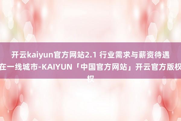 开云kaiyun官方网站2.1 行业需求与薪资待遇在一线城市-KAIYUN「中国官方网站」开云官方版权