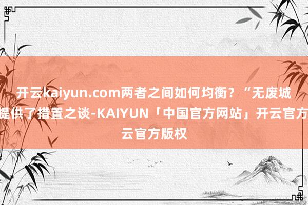 开云kaiyun.com两者之间如何均衡？“无废城市”提供了措置之谈-KAIYUN「中国官方网站」开云官方版权
