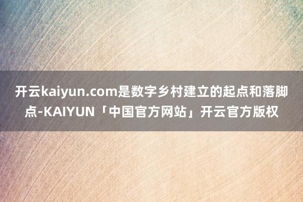 开云kaiyun.com是数字乡村建立的起点和落脚点-KAIYUN「中国官方网站」开云官方版权