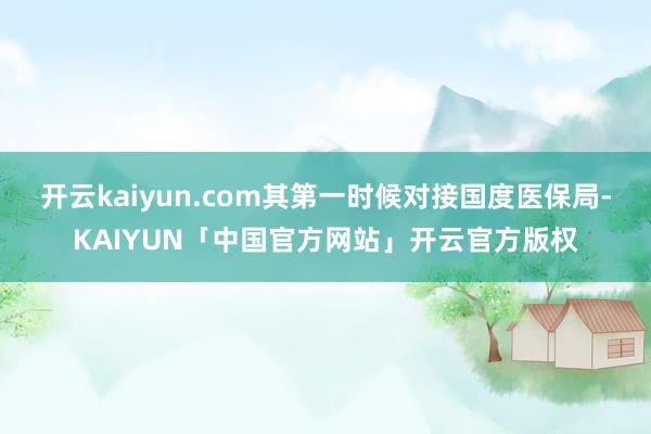 开云kaiyun.com其第一时候对接国度医保局-KAIYUN「中国官方网站」开云官方版权
