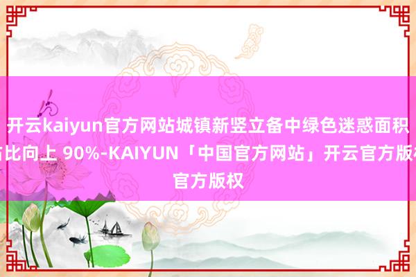 开云kaiyun官方网站城镇新竖立备中绿色迷惑面积占比向上 90%-KAIYUN「中国官方网站」开云官方版权