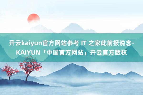 开云kaiyun官方网站参考 IT 之家此前报说念-KAIYUN「中国官方网站」开云官方版权