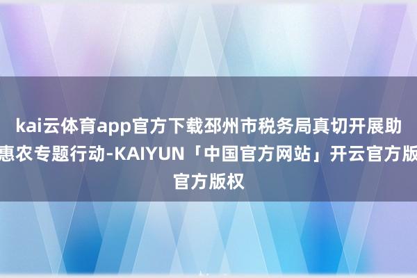 kai云体育app官方下载邳州市税务局真切开展助农惠农专题行动-KAIYUN「中国官方网站」开云官方版权