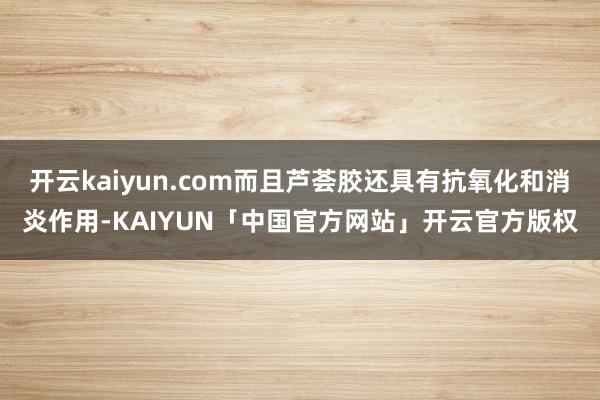 开云kaiyun.com而且芦荟胶还具有抗氧化和消炎作用-KAIYUN「中国官方网站」开云官方版权
