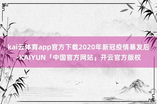 kai云体育app官方下载2020年新冠疫情暴发后-KAIYUN「中国官方网站」开云官方版权