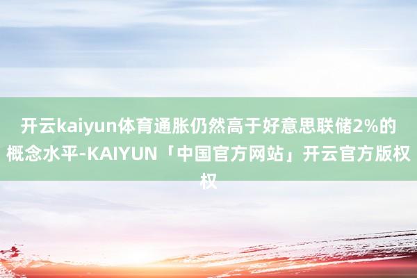 开云kaiyun体育通胀仍然高于好意思联储2%的概念水平-KAIYUN「中国官方网站」开云官方版权