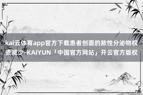 kai云体育app官方下载患者创面的脓性分泌物权贵减少-KAIYUN「中国官方网站」开云官方版权