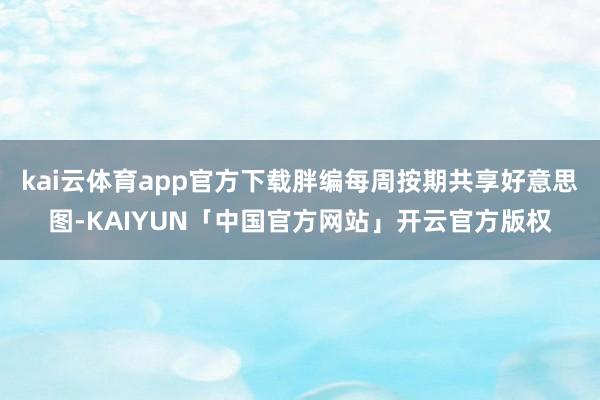 kai云体育app官方下载胖编每周按期共享好意思图-KAIYUN「中国官方网站」开云官方版权