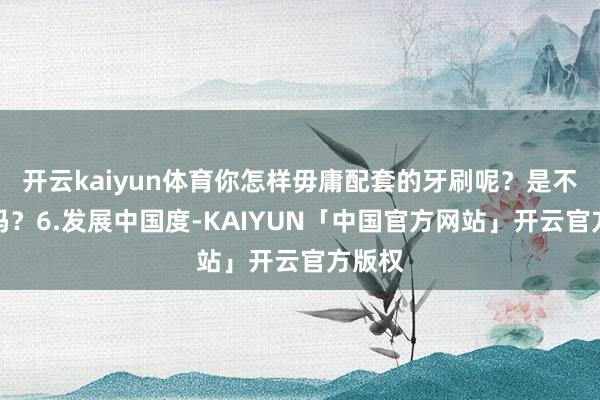 开云kaiyun体育你怎样毋庸配套的牙刷呢？是不可爱吗？6.发展中国度-KAIYUN「中国官方网站」开云官方版权