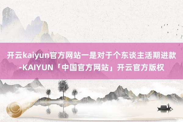 开云kaiyun官方网站一是对于个东谈主活期进款-KAIYUN「中国官方网站」开云官方版权