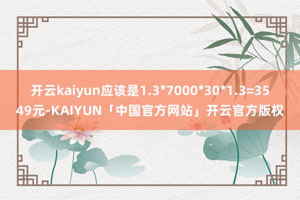 开云kaiyun应该是1.3*7000*30*1.3=3549元-KAIYUN「中国官方网站」开云官方版权