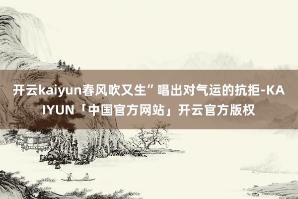 开云kaiyun春风吹又生”唱出对气运的抗拒-KAIYUN「中国官方网站」开云官方版权