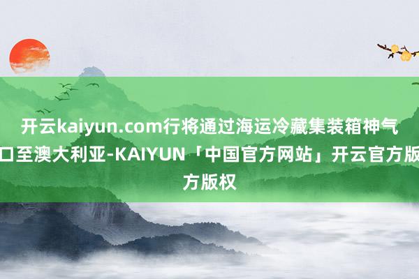 开云kaiyun.com行将通过海运冷藏集装箱神气出口至澳大利亚-KAIYUN「中国官方网站」开云官方版权
