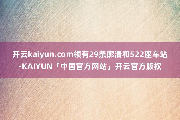 开云kaiyun.com领有29条廓清和522座车站-KAIYUN「中国官方网站」开云官方版权