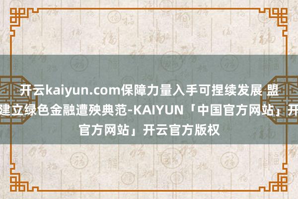 开云kaiyun.com保障力量入手可捏续发展 盟国东谈主寿建立绿色金融遭殃典范-KAIYUN「中国官方网站」开云官方版权