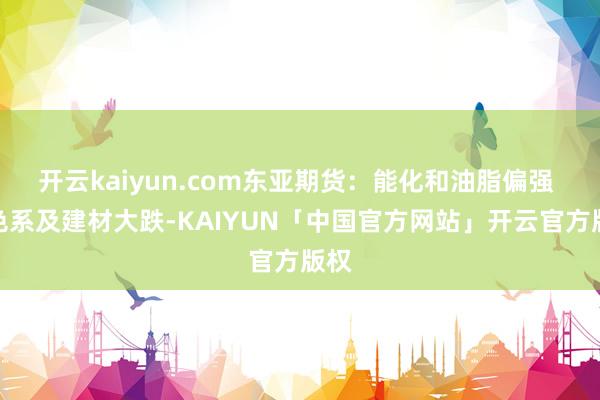 开云kaiyun.com东亚期货：能化和油脂偏强 玄色系及建材大跌-KAIYUN「中国官方网站」开云官方版权