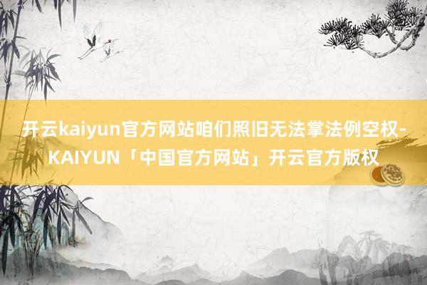 开云kaiyun官方网站咱们照旧无法掌法例空权-KAIYUN「中国官方网站」开云官方版权