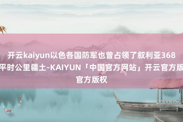 开云kaiyun以色各国防军也曾占领了叙利亚368.3平时公里疆土-KAIYUN「中国官方网站」开云官方版权