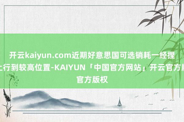 开云kaiyun.com近期好意思国可选销耗一经捏续上行到较高位置-KAIYUN「中国官方网站」开云官方版权
