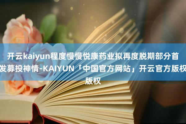 开云kaiyun程度慢慢悦康药业拟再度脱期部分首发募投神情-KAIYUN「中国官方网站」开云官方版权