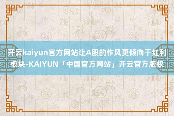 开云kaiyun官方网站让A股的作风更倾向于红利板块-KAIYUN「中国官方网站」开云官方版权
