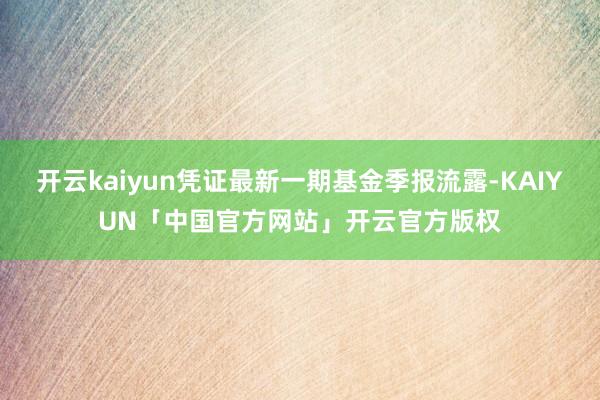 开云kaiyun凭证最新一期基金季报流露-KAIYUN「中国官方网站」开云官方版权