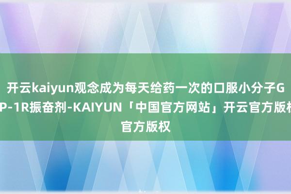 开云kaiyun观念成为每天给药一次的口服小分子GLP-1R振奋剂-KAIYUN「中国官方网站」开云官方版权
