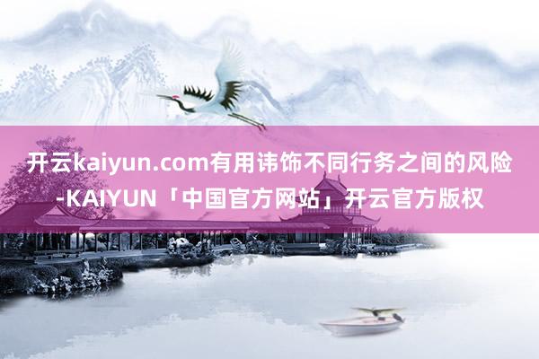 开云kaiyun.com有用讳饰不同行务之间的风险-KAIYUN「中国官方网站」开云官方版权