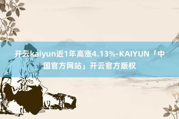开云kaiyun近1年高涨4.13%-KAIYUN「中国官方网站」开云官方版权