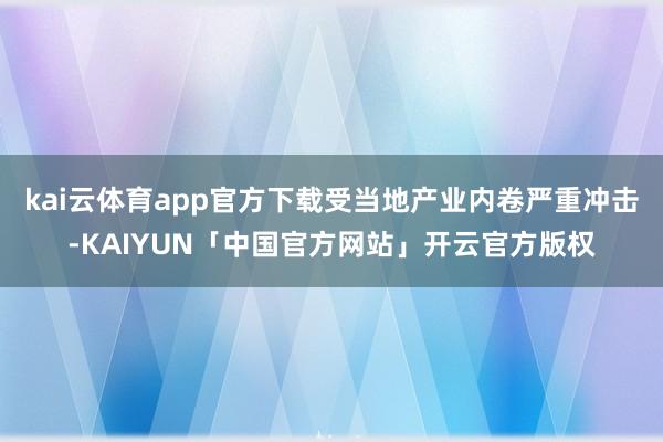 kai云体育app官方下载受当地产业内卷严重冲击-KAIYUN「中国官方网站」开云官方版权