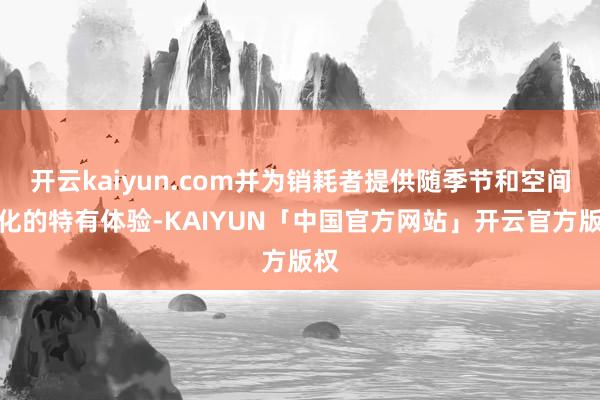 开云kaiyun.com并为销耗者提供随季节和空间变化的特有体验-KAIYUN「中国官方网站」开云官方版权