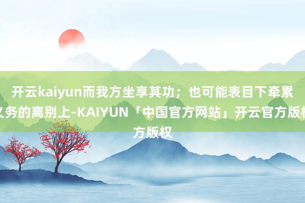 开云kaiyun而我方坐享其功；也可能表目下牵累义务的离别上-KAIYUN「中国官方网站」开云官方版权