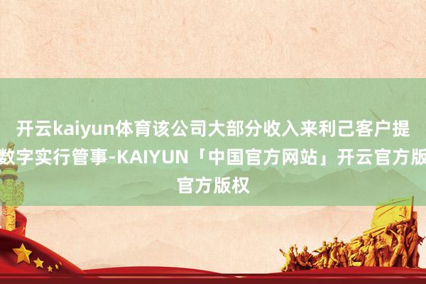 开云kaiyun体育该公司大部分收入来利己客户提供数字实行管事-KAIYUN「中国官方网站」开云官方版权