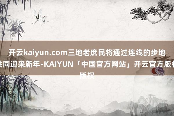 开云kaiyun.com三地老庶民将通过连线的步地共同迎来新年-KAIYUN「中国官方网站」开云官方版权