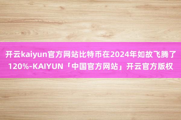 开云kaiyun官方网站比特币在2024年如故飞腾了120%-KAIYUN「中国官方网站」开云官方版权