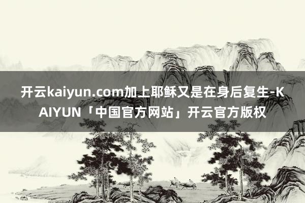 开云kaiyun.com加上耶稣又是在身后复生-KAIYUN「中国官方网站」开云官方版权