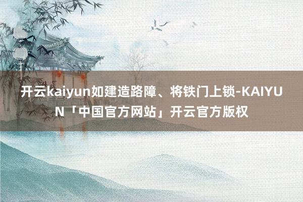 开云kaiyun如建造路障、将铁门上锁-KAIYUN「中国官方网站」开云官方版权
