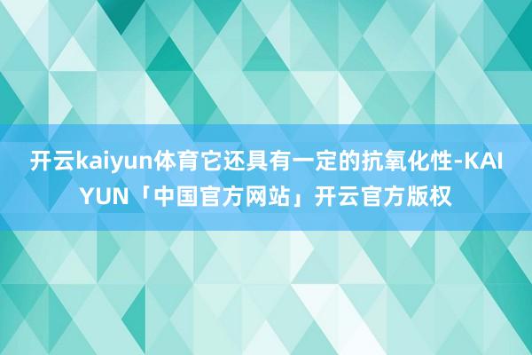 开云kaiyun体育它还具有一定的抗氧化性-KAIYUN「中国官方网站」开云官方版权