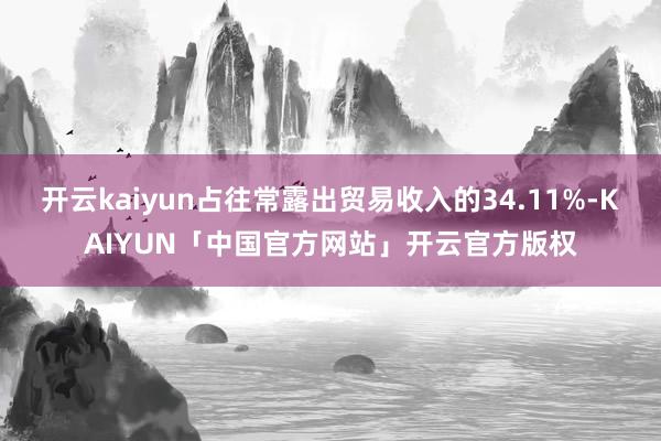 开云kaiyun占往常露出贸易收入的34.11%-KAIYUN「中国官方网站」开云官方版权