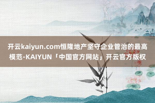 开云kaiyun.com恒隆地产坚守企业管治的最高模范-KAIYUN「中国官方网站」开云官方版权
