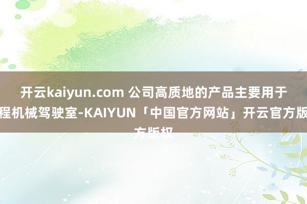 开云kaiyun.com 公司高质地的产品主要用于工程机械驾驶室-KAIYUN「中国官方网站」开云官方版权