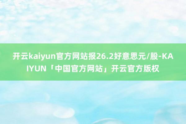 开云kaiyun官方网站报26.2好意思元/股-KAIYUN「中国官方网站」开云官方版权