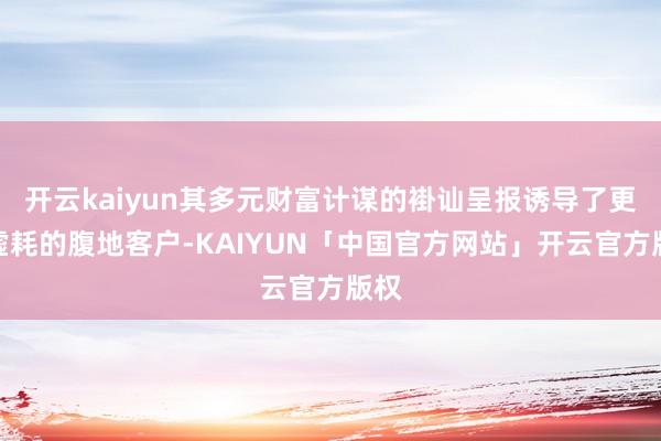 开云kaiyun其多元财富计谋的褂讪呈报诱导了更多虚耗的腹地客户-KAIYUN「中国官方网站」开云官方版权