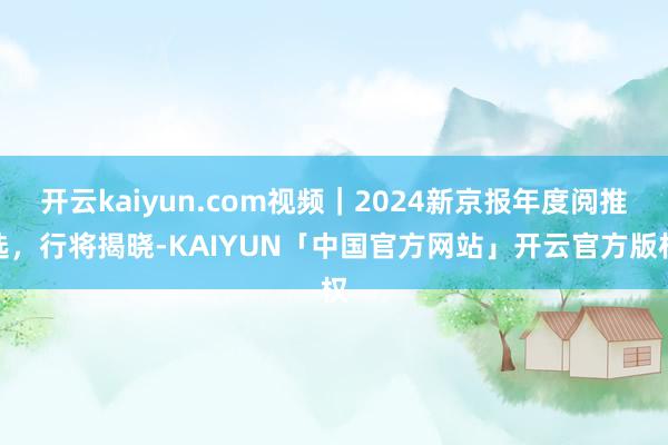 开云kaiyun.com视频｜2024新京报年度阅推选，行将揭晓-KAIYUN「中国官方网站」开云官方版权
