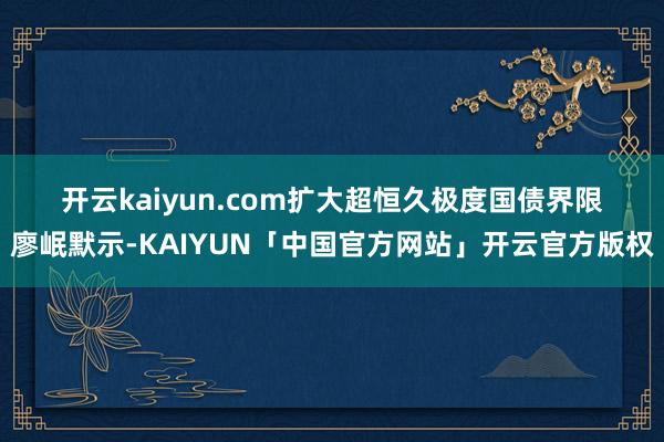 开云kaiyun.com 扩大超恒久极度国债界限 廖岷默示-KAIYUN「中国官方网站」开云官方版权