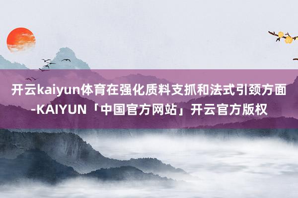开云kaiyun体育在强化质料支抓和法式引颈方面-KAIYUN「中国官方网站」开云官方版权