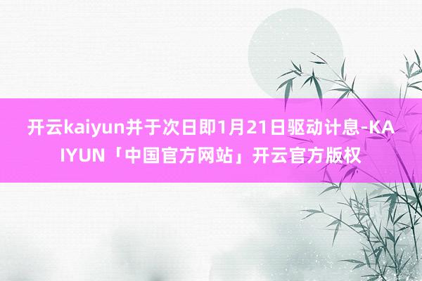 开云kaiyun并于次日即1月21日驱动计息-KAIYUN「中国官方网站」开云官方版权