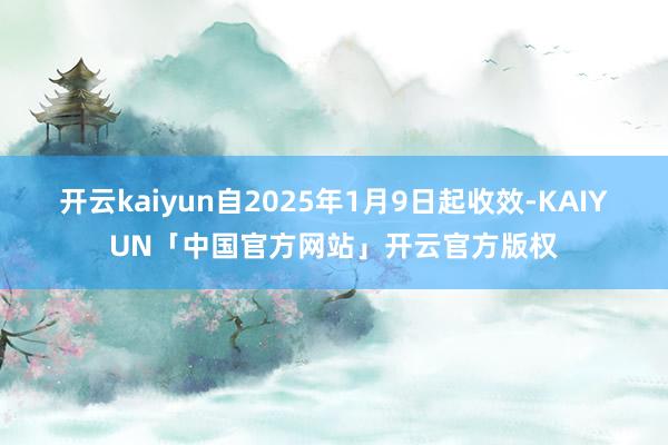 开云kaiyun自2025年1月9日起收效-KAIYUN「中国官方网站」开云官方版权
