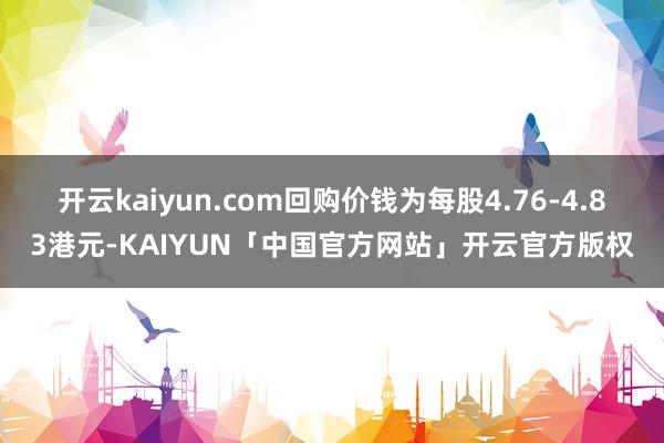 开云kaiyun.com回购价钱为每股4.76-4.83港元-KAIYUN「中国官方网站」开云官方版权